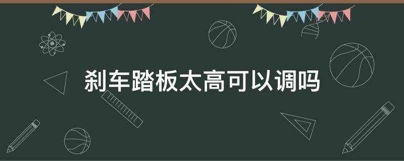 刹车踏板太高可以调吗 刹车踏板能调低吗