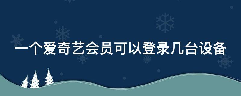 一个爱奇艺会员可以登录几台设备（爱奇艺会员怎么才能两个人一起用）