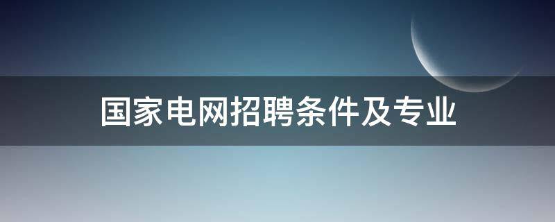 国家电网招聘条件及专业 湖南国家电网招聘条件及专业