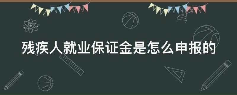 残疾人就业保证金是怎么申报的 残疾人就业保证金征收使用管理政策主要有哪些变化