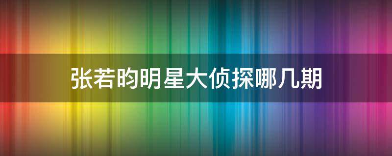 张若昀明星大侦探哪几期 张若昀明星大侦探哪几期好看