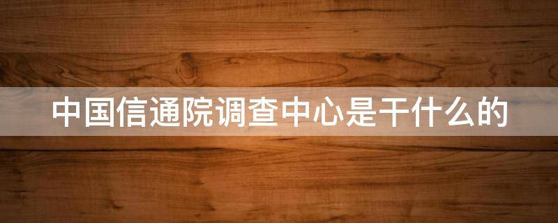 中国信通院调查中心是干什么的 中国信通院app下载