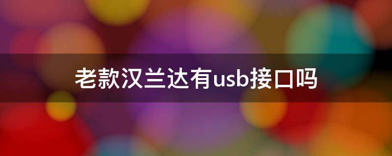 老款汉兰达有usb接口吗（老款汉兰达没有usb接口吗）