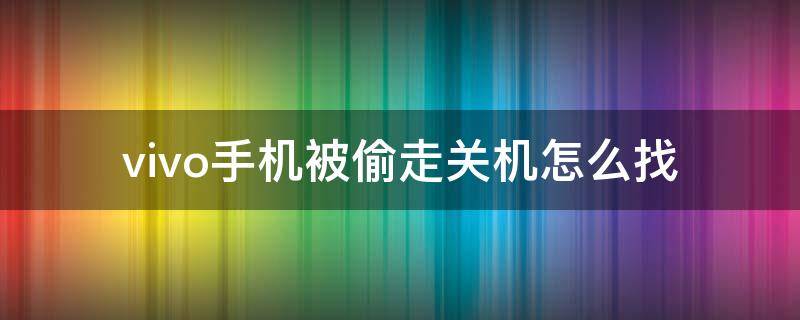 vivo手机被偷走关机怎么找（vivo手机被人偷了关机怎么定位找回）