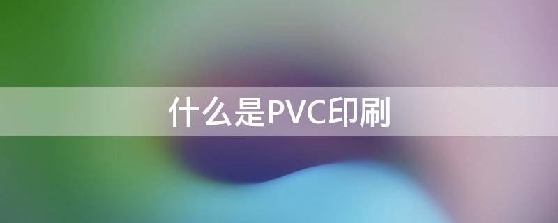 什么是PVC印刷 什么是PVC印刷