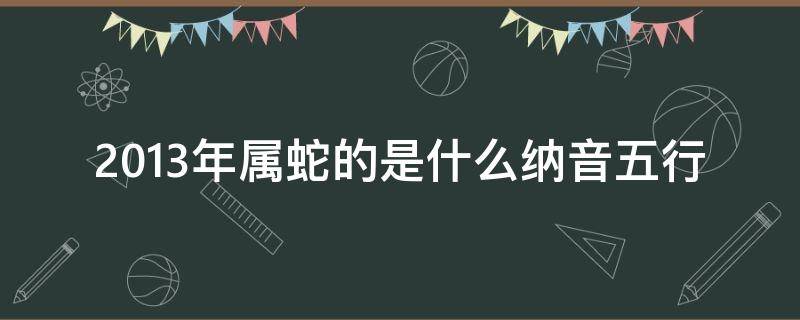 2013年属蛇的是什么纳音五行（2001年属蛇五行纳音）