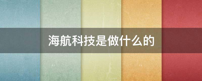 海航科技是做什么的 海航科技到底做什么的