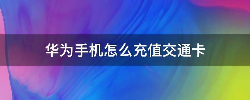 华为手机怎么充值交通卡（华为手机如何充值交通卡）