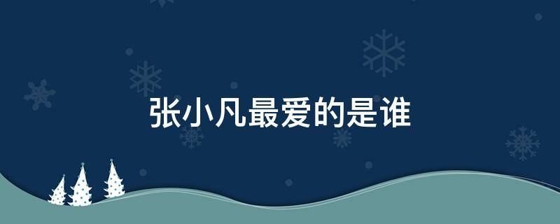 张小凡最爱的是谁（张小凡最爱的人是谁）