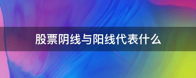 股票阴线与阳线代表什么 什么叫股票阴线,阳线