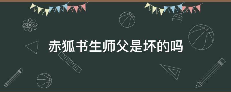 赤狐书生师父是坏的吗（赤狐书生狐家弟子的死）