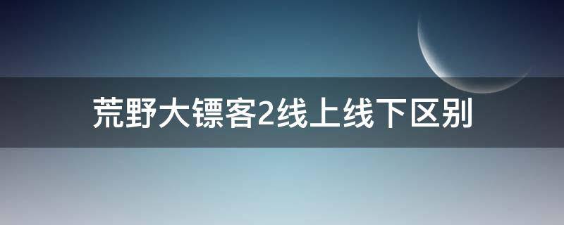 荒野大镖客2线上线下区别 荒野大镖客2线上线下区别互通吗