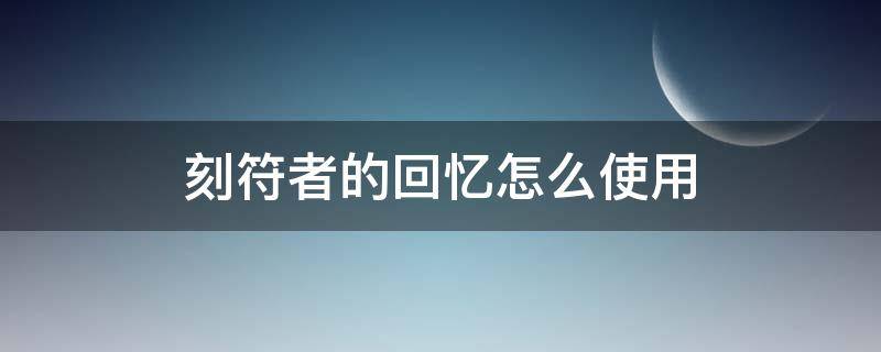 刻符者的回忆怎么使用（刻符者的回忆怎么看）