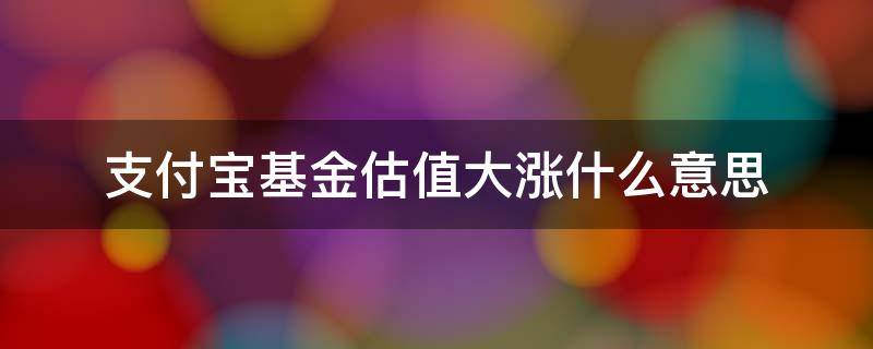 支付宝基金估值大涨什么意思 支付宝基金提示估值大跌