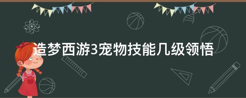 造梦西游3宠物技能几级领悟（造梦西游3宠物专属技能几级领悟）