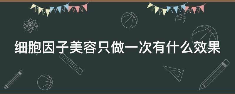 细胞因子美容只做一次有什么效果 细胞因子美容多少钱