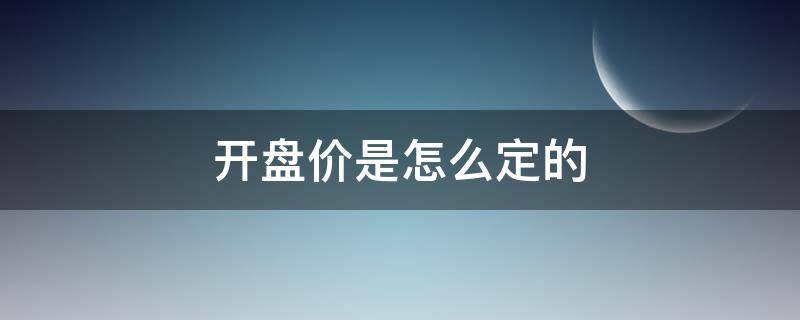 开盘价是怎么定的（开盘价是如何定的）