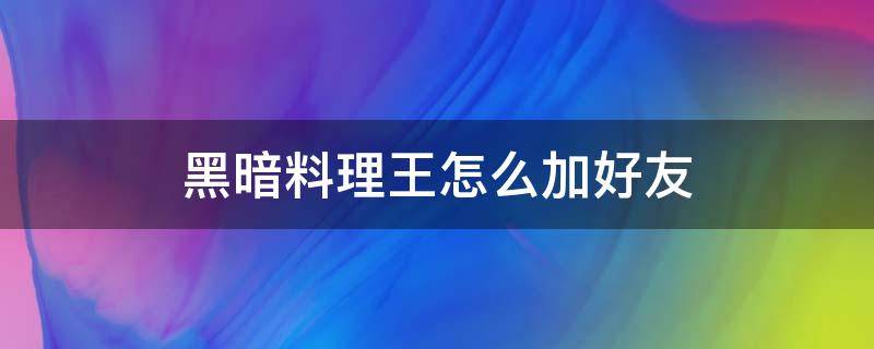 黑暗料理王怎么加好友 黑暗料理王怎么送餐