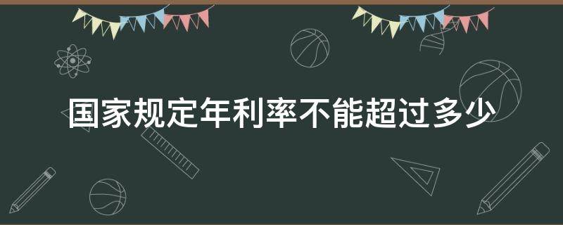 国家规定年利率不能超过多少 国家规定年利率不能超过多少利息