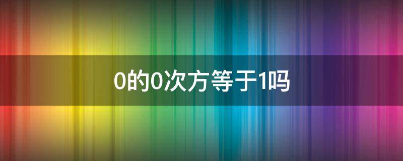 0的0次方等于1吗 0的0次方等于0吗?