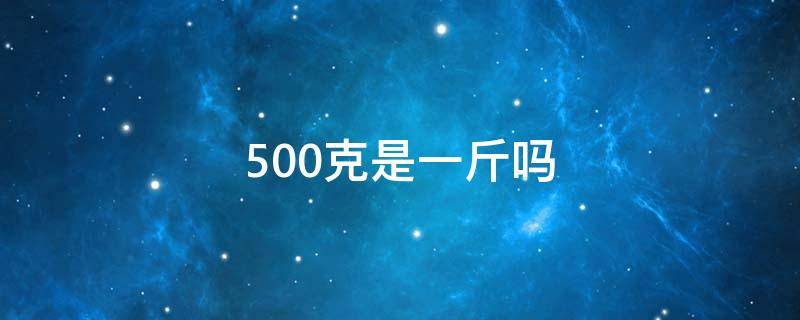 500克是一斤吗（500毫升是一斤吗）