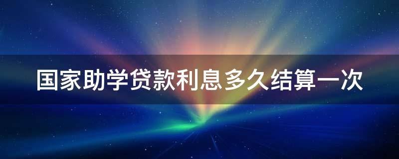 国家助学贷款利息多久结算一次 助学贷款利息多久开始算