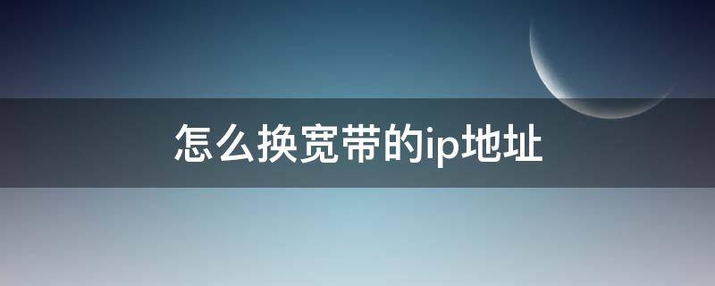 怎么换宽带的ip地址（怎样换ip地址）