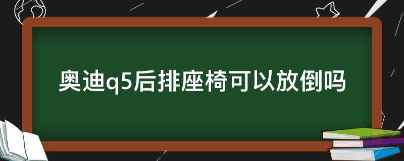 奥迪q5后排座椅可以放倒吗（奥迪q5座椅怎么放倒）