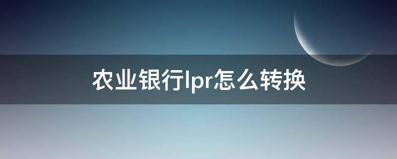 农业银行lpr怎么转换 中国农业银行lpr转换