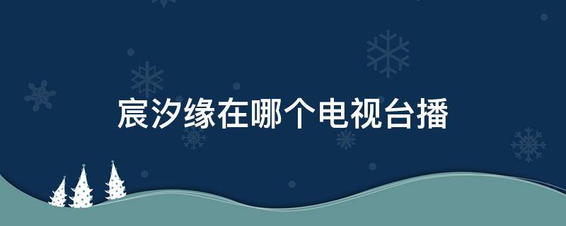 宸汐缘在哪个电视台播 宸汐缘在哪个卫视台播出