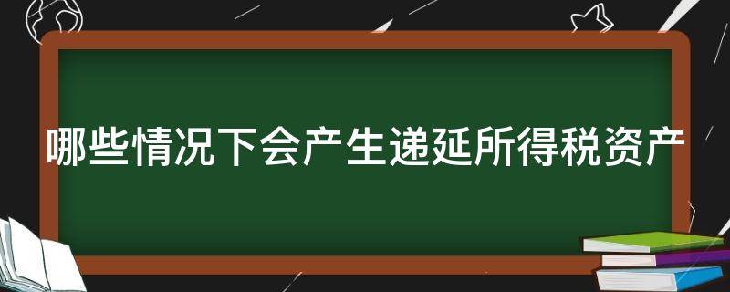 哪些情况下会产生递延所得税资产 什么情况考虑递延所得税