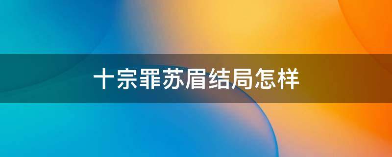 十宗罪苏眉结局怎样 原著十宗罪苏眉到底喜欢谁