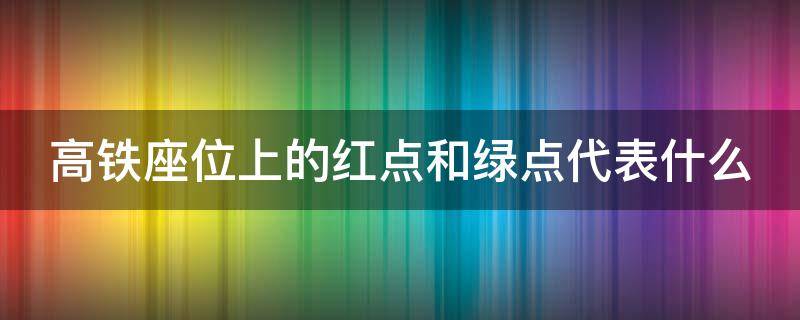 高铁座位上的红点和绿点代表什么（高铁座位上的红点和绿点代表什么意思）