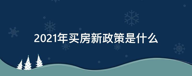 2021年买房新政策是什么（2021年买房新政策有哪些）