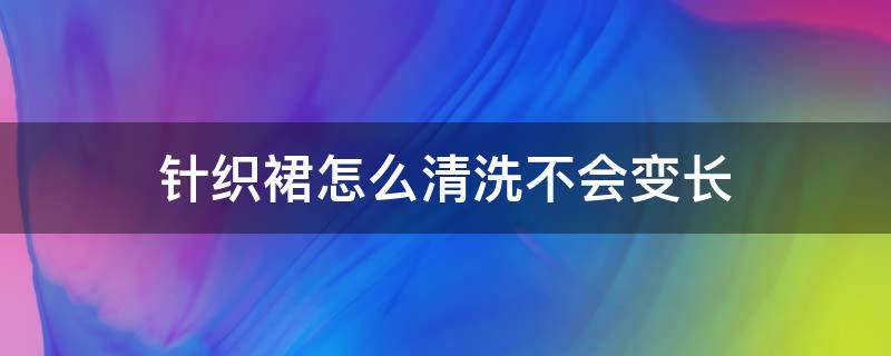 针织裙怎么清洗不会变长（针织连衣裙洗过变长了怎么办）