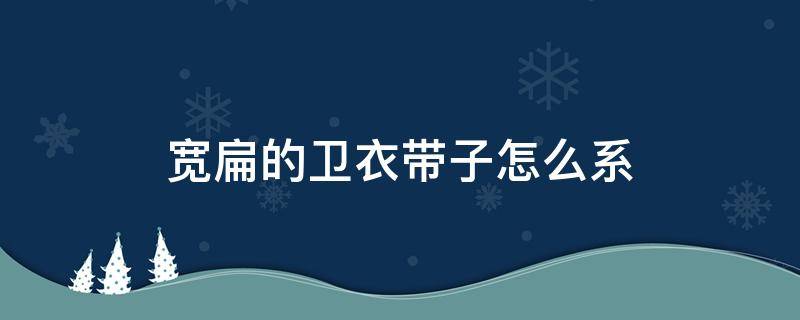 宽扁的卫衣带子怎么系 扁平卫衣带子怎么系