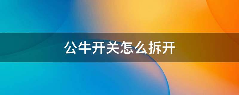 公牛开关怎么拆开 公牛开关怎么拆开外壳视频