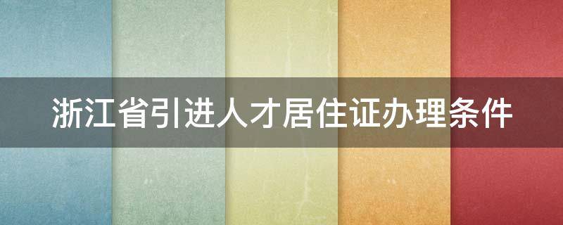 浙江省引进人才居住证办理条件 浙江省引入人才居住证申领条件