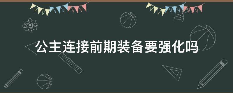 公主连接前期装备要强化吗（公主连接装备刷取建议）