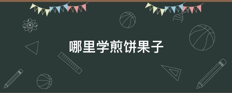 哪里学煎饼果子 哪里学煎饼果子培训好