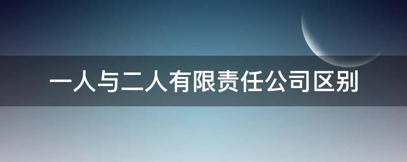 一人与二人有限责任公司区别（一人有限公司和两人有限公司区别）