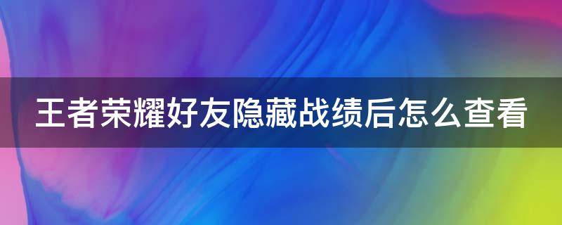 王者荣耀好友隐藏战绩后怎么查看（王者荣耀里好友隐藏战绩后怎么查看）