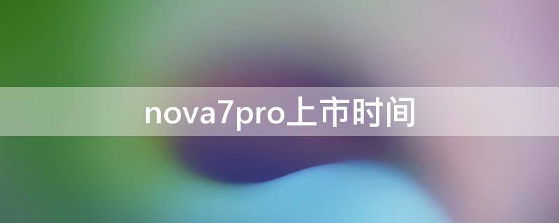 nova7pro上市时间（华为nova7pro上市时间）
