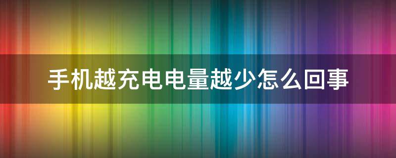 手机越充电电量越少怎么回事（手机充电电量越来越少怎么回事）