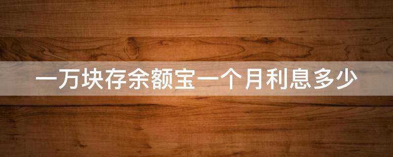 一万块存余额宝一个月利息多少 一万块存余额宝一个月利息多少啊