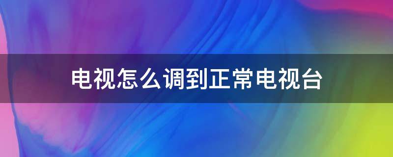 电视怎么调到正常电视台 网络电视怎么调到正常电视台