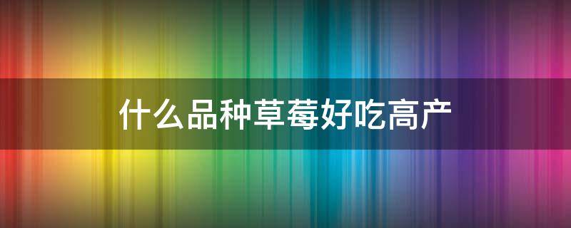 什么品种草莓好吃高产（什么品种草莓好吃高产抗病能力强还抗低高温）