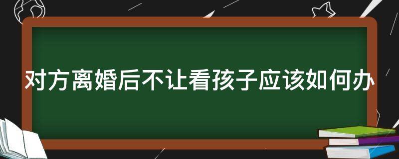 对方离婚后不让看孩子应该如何办 对方离婚后不让看孩子应该如何办呢