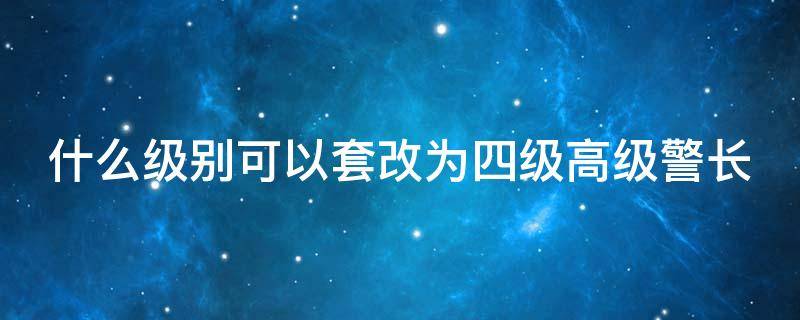 什么级别可以套改为四级高级警长 公安警务改革套改方案·四级高级警长相当什么级别?