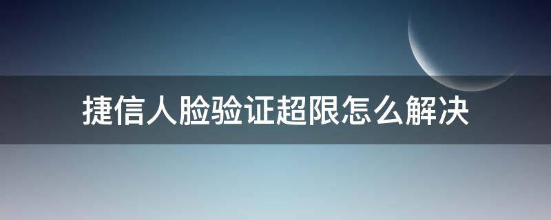 捷信人脸验证超限怎么解决 捷信人脸识别不了